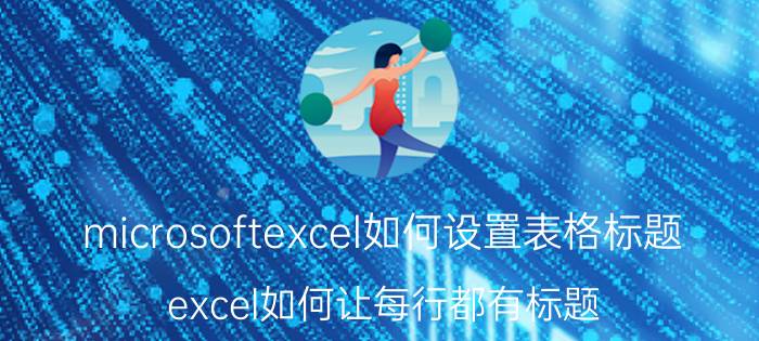 microsoftexcel如何设置表格标题 excel如何让每行都有标题？